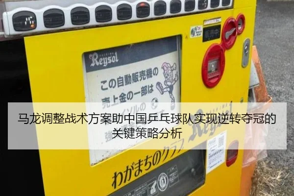 马龙调整战术方案助中国乒乓球队实现逆转夺冠的关键策略分析
