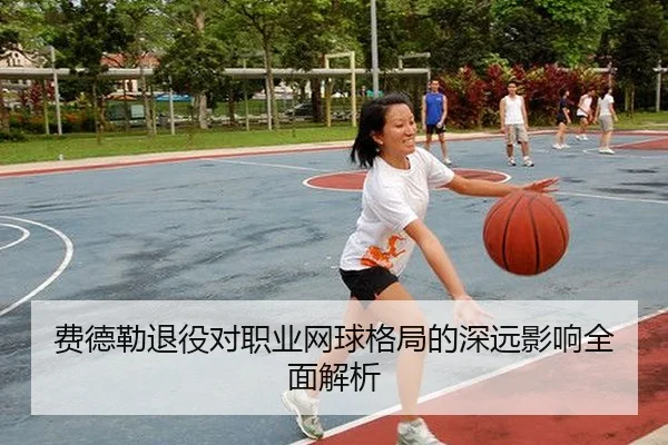 费德勒退役对职业网球格局的深远影响全面解析