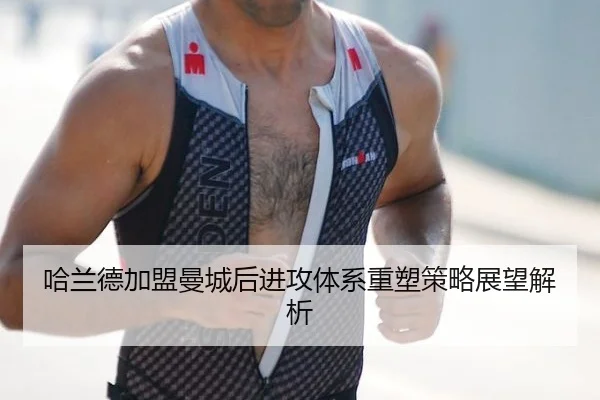 哈兰德加盟曼城后进攻体系重塑策略展望解析