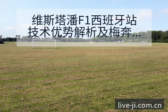 维斯塔潘F1西班牙站技术优势解析及梅奔内斗影响复盘 - 极直播App
